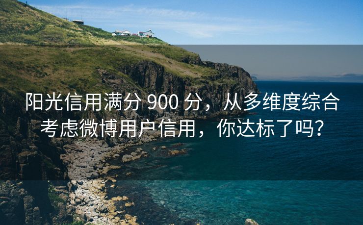 阳光信用满分 900 分，从多维度综合考虑微博用户信用，你达标了吗？