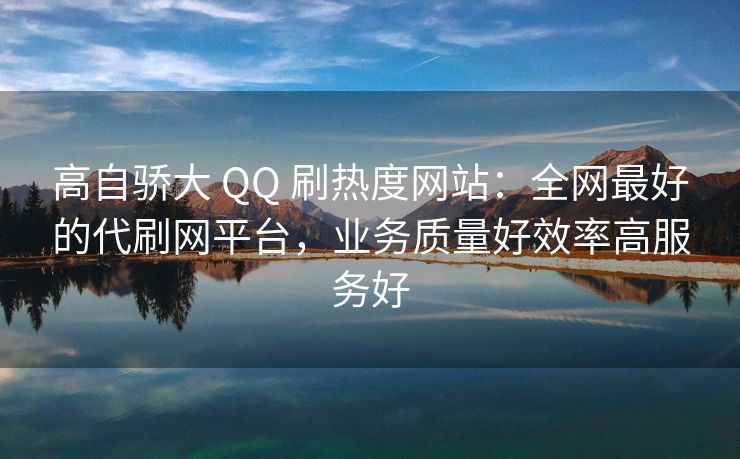 高自骄大 QQ 刷热度网站：全网最好的代刷网平台，业务质量好效率高服务好