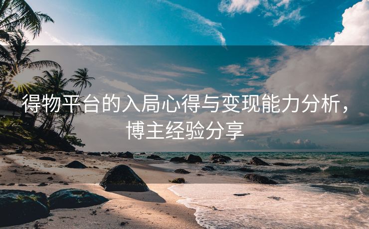 得物平台的入局心得与变现能力分析，博主经验分享