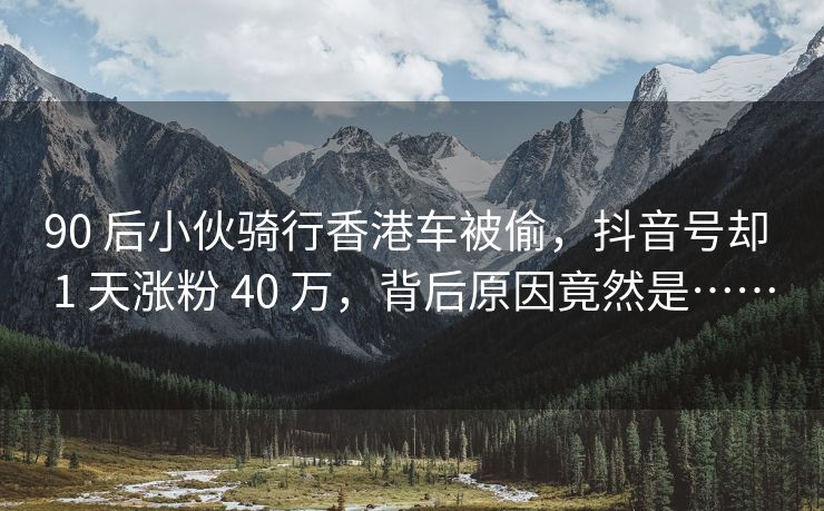 90 后小伙骑行香港车被偷，抖音号却 1 天涨粉 40 万，背后原因竟然是……