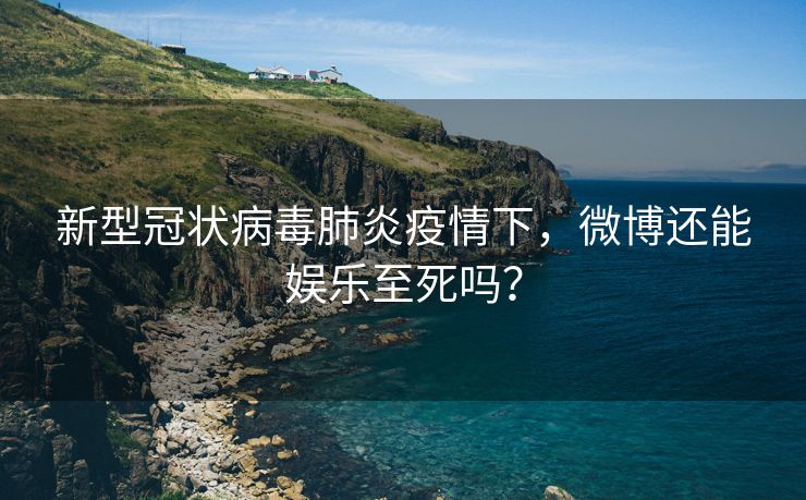 新型冠状病毒肺炎疫情下，微博还能娱乐至死吗？