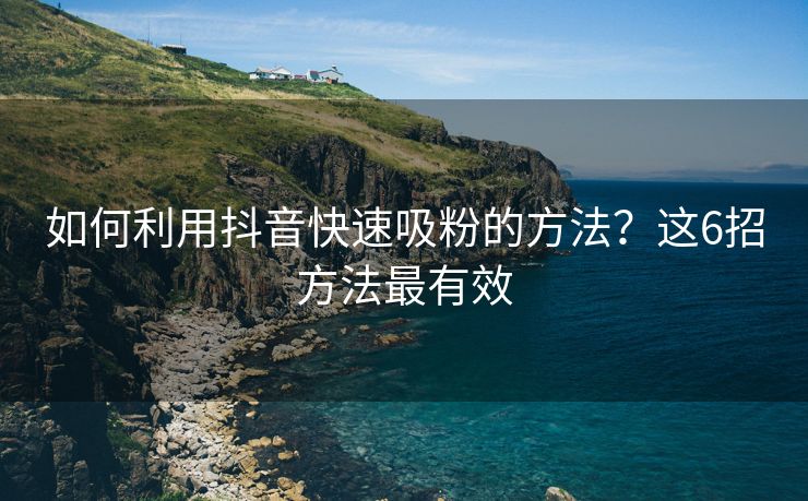 如何利用抖音快速吸粉的方法？这6招方法最有效