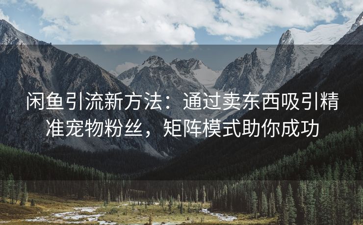 闲鱼引流新方法：通过卖东西吸引精准宠物粉丝，矩阵模式助你成功