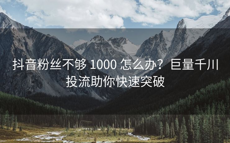 抖音粉丝不够 1000 怎么办？巨量千川投流助你快速突破