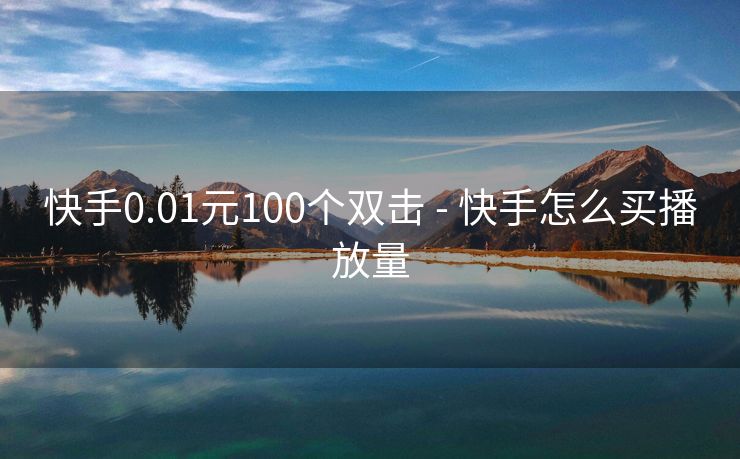 快手0.01元100个双击 - 快手怎么买播放量