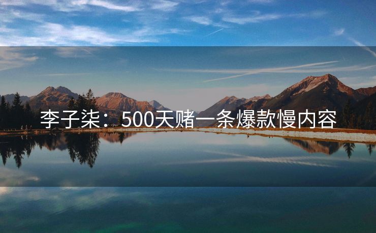 李子柒：500天赌一条爆款慢内容