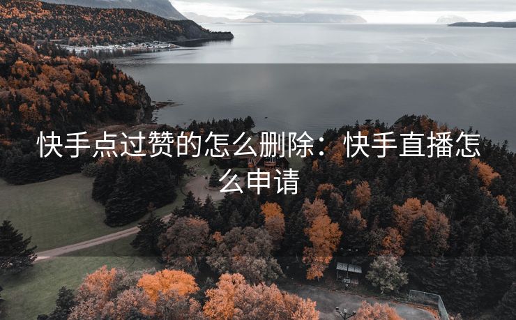 快手点过赞的怎么删除：快手直播怎么申请