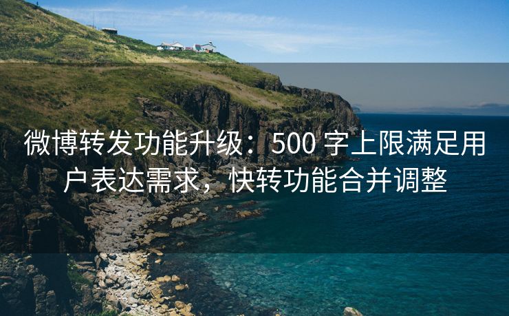 微博转发功能升级：500 字上限满足用户表达需求，快转功能合并调整