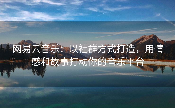 网易云音乐：以社群方式打造，用情感和故事打动你的音乐平台