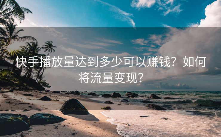 快手播放量达到多少可以赚钱？如何将流量变现？