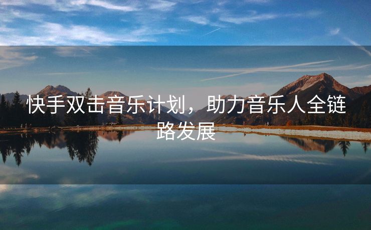 快手双击音乐计划，助力音乐人全链路发展