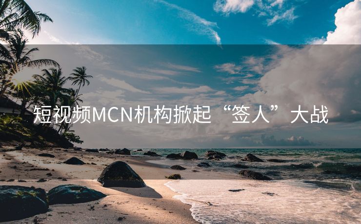 短视频MCN机构掀起“签人”大战