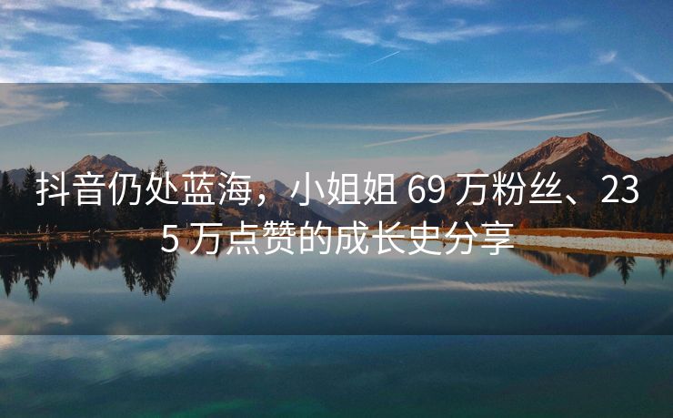 抖音仍处蓝海，小姐姐 69 万粉丝、235 万点赞的成长史分享