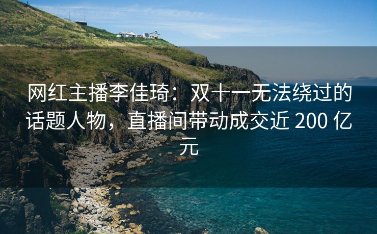 网红主播李佳琦：双十一无法绕过的话题人物，直播间带动成交近 200 亿元