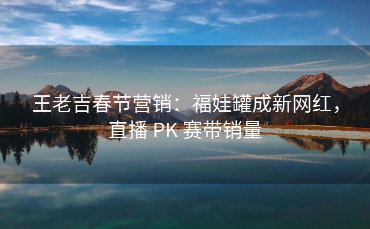 王老吉春节营销：福娃罐成新网红，直播 PK 赛带销量