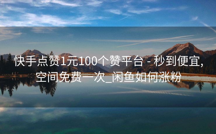 快手点赞1元100个赞平台 - 秒到便宜,空间免费一次_闲鱼如何涨粉