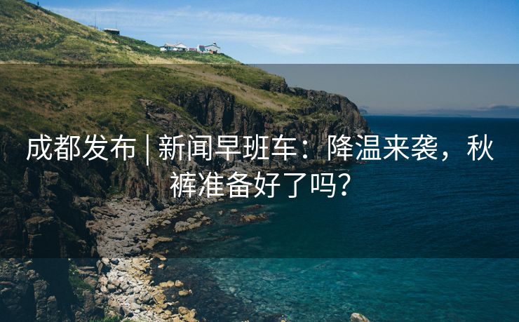 成都发布 | 新闻早班车：降温来袭，秋裤准备好了吗？