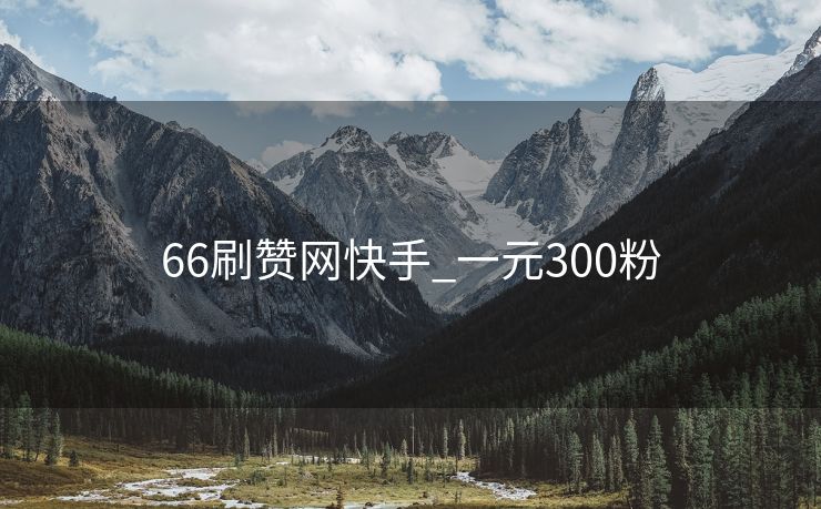 66刷赞网快手_一元300粉