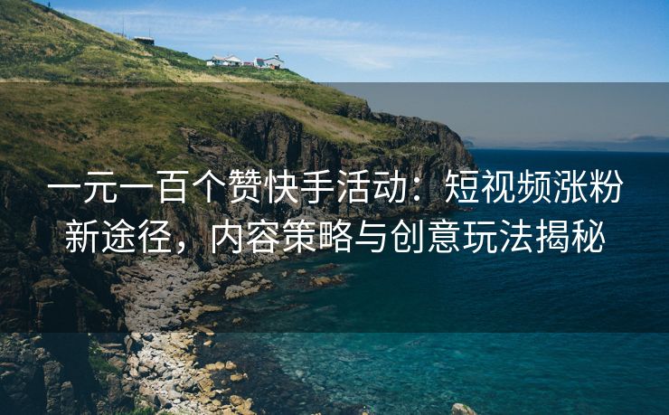 一元一百个赞快手活动：短视频涨粉新途径，内容策略与创意玩法揭秘