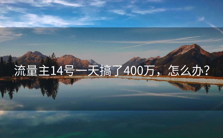 流量主14号一天搞了400万，怎么办？