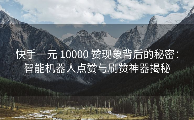 快手一元 10000 赞现象背后的秘密：智能机器人点赞与刷赞神器揭秘