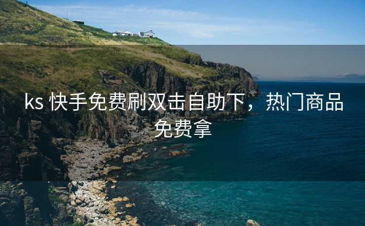 ks 快手免费刷双击自助下，热门商品免费拿