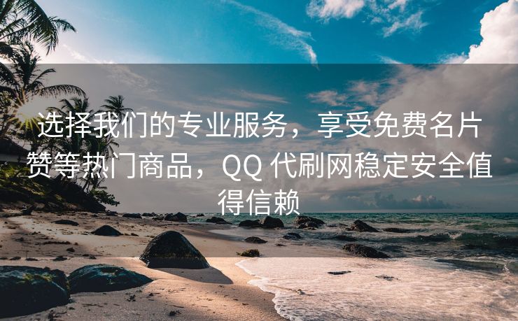 选择我们的专业服务，享受免费名片赞等热门商品，QQ 代刷网稳定安全值得信赖