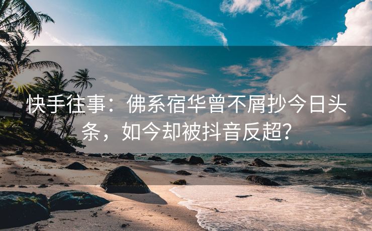 快手往事：佛系宿华曾不屑抄今日头条，如今却被抖音反超？