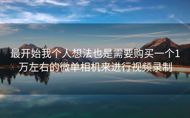 最开始我个人想法也是需要购买一个1万左右的微单相机来进行视频录制