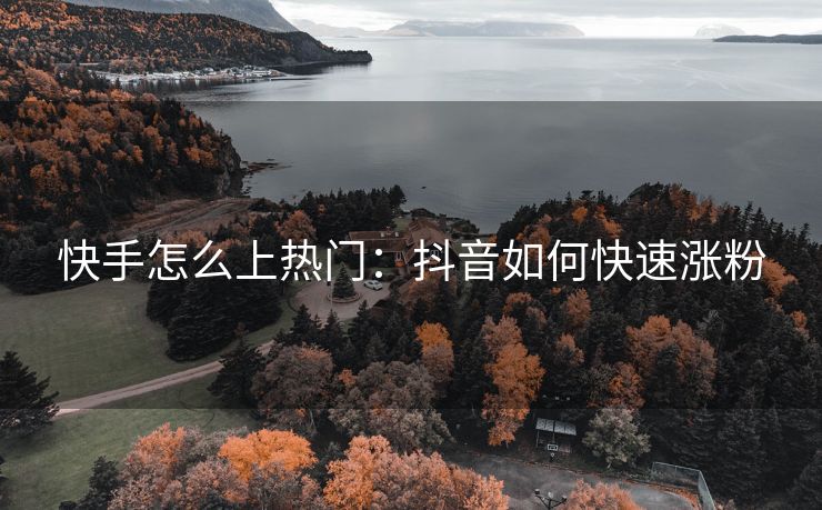 快手怎么上热门：抖音如何快速涨粉