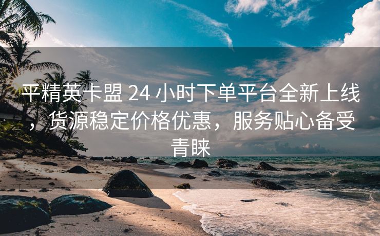 平精英卡盟 24 小时下单平台全新上线，货源稳定价格优惠，服务贴心备受青睐