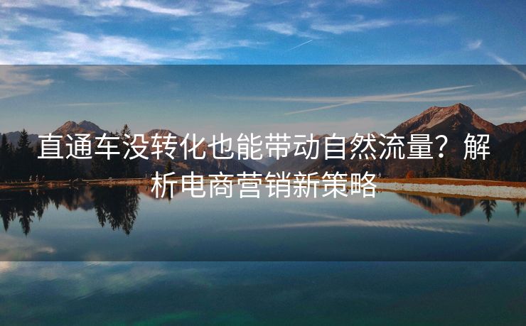 直通车没转化也能带动自然流量？解析电商营销新策略