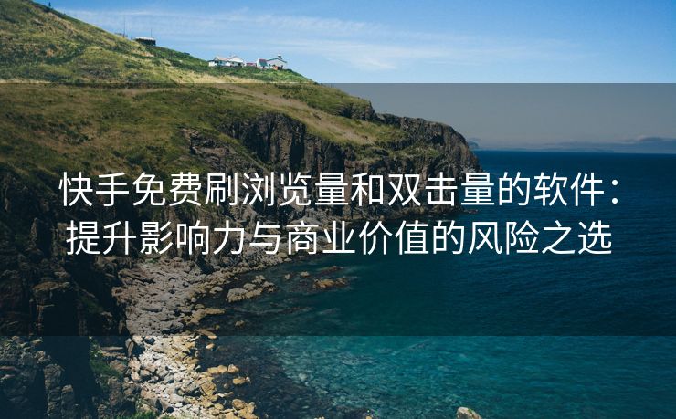 快手免费刷浏览量和双击量的软件：提升影响力与商业价值的风险之选