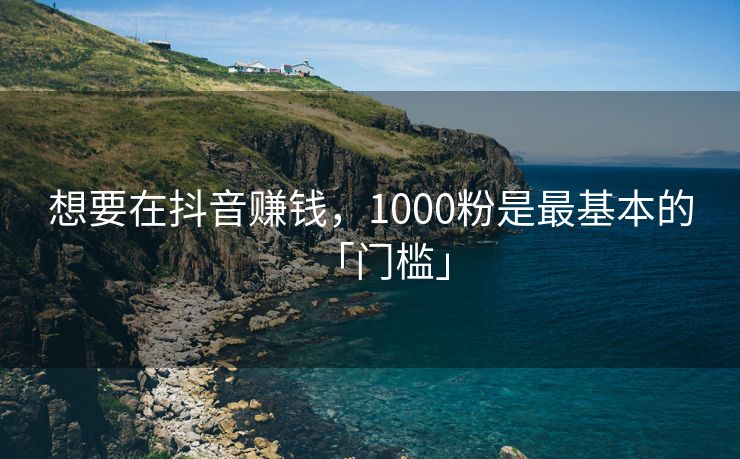 想要在抖音赚钱，1000粉是最基本的「门槛」