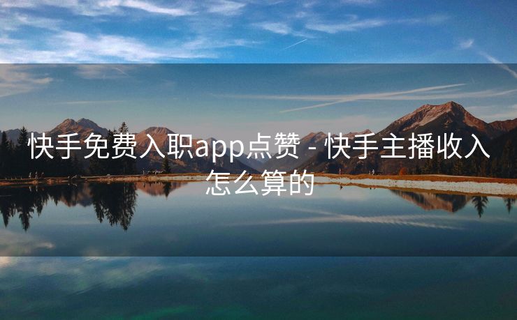 快手免费入职app点赞 - 快手主播收入怎么算的