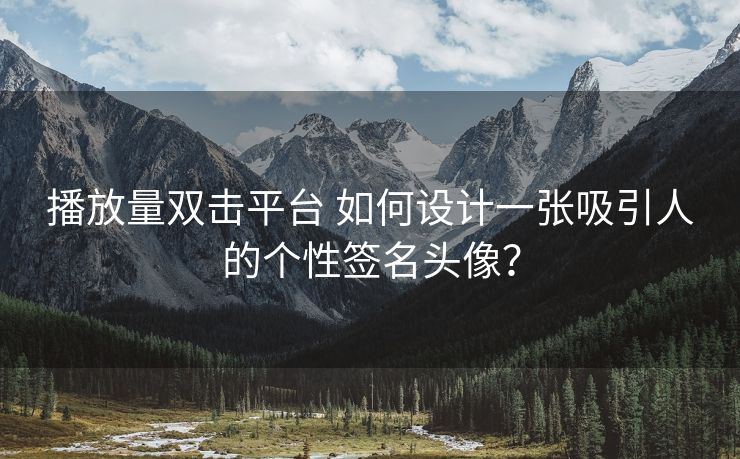 播放量双击平台 如何设计一张吸引人的个性签名头像？