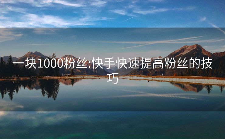 一块1000粉丝:快手快速提高粉丝的技巧