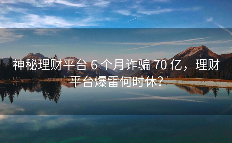 神秘理财平台 6 个月诈骗 70 亿，理财平台爆雷何时休？