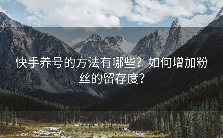 快手养号的方法有哪些？如何增加粉丝的留存度？