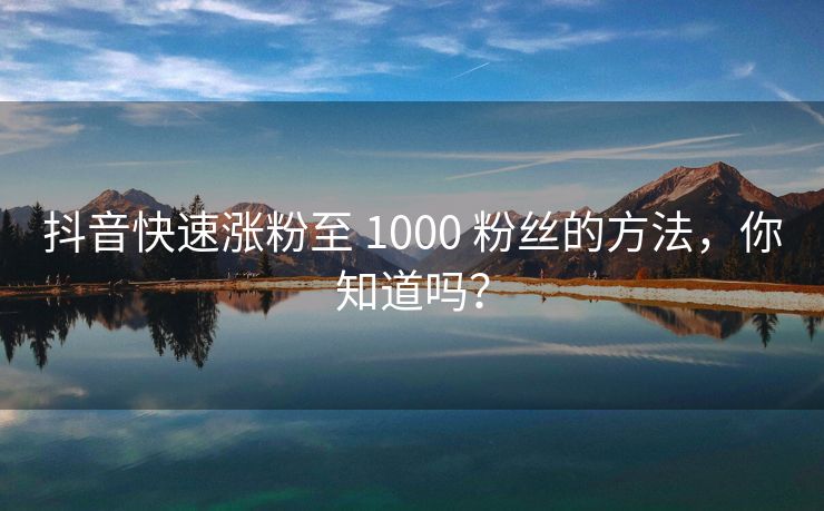 抖音快速涨粉至 1000 粉丝的方法，你知道吗？