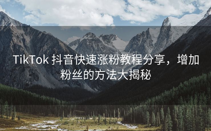 TikTok 抖音快速涨粉教程分享，增加粉丝的方法大揭秘