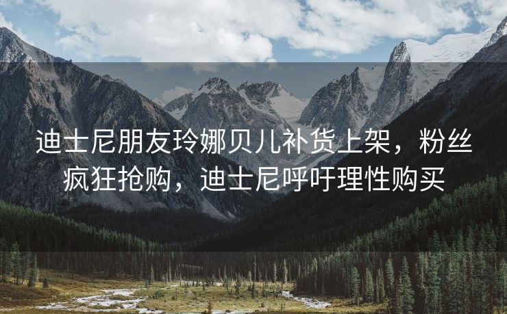 迪士尼朋友玲娜贝儿补货上架，粉丝疯狂抢购，迪士尼呼吁理性购买