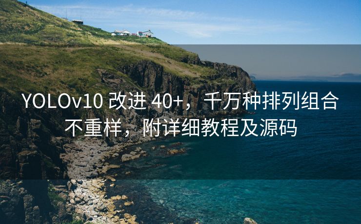 YOLOv10 改进 40+，千万种排列组合不重样，附详细教程及源码