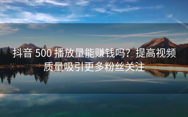 抖音 500 播放量能赚钱吗？提高视频质量吸引更多粉丝关注