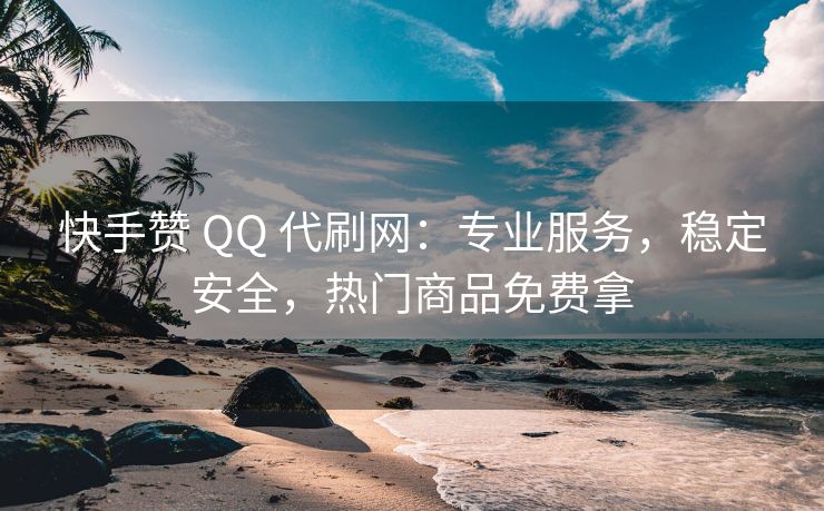 快手赞 QQ 代刷网：专业服务，稳定安全，热门商品免费拿