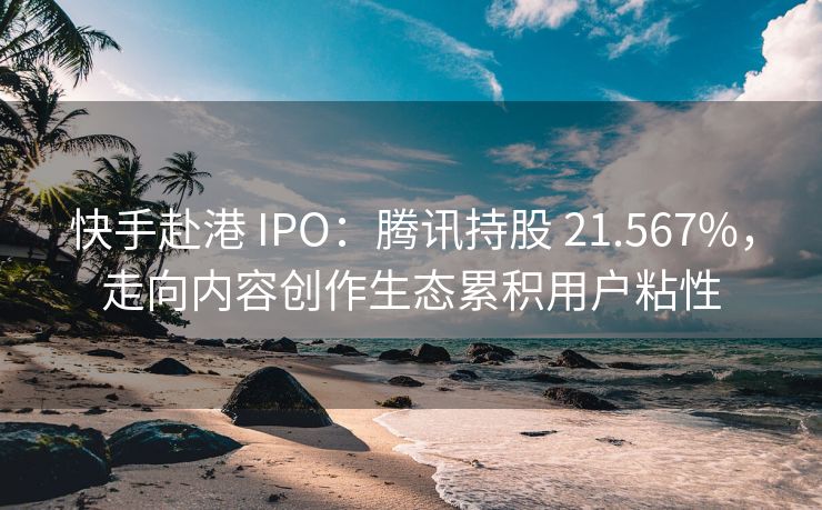 快手赴港 IPO：腾讯持股 21.567%，走向内容创作生态累积用户粘性