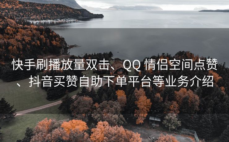 快手刷播放量双击、QQ 情侣空间点赞、抖音买赞自助下单平台等业务介绍