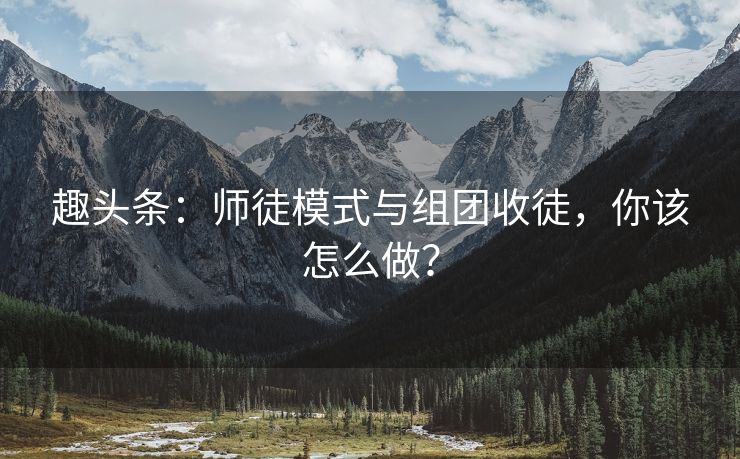 趣头条：师徒模式与组团收徒，你该怎么做？