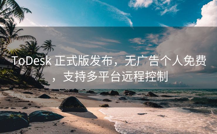 ToDesk 正式版发布，无广告个人免费，支持多平台远程控制