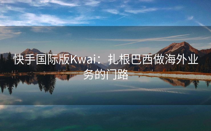 快手国际版Kwai：扎根巴西做海外业务的门路